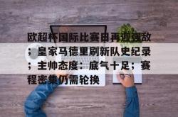 欧超杯国际比赛日再迎强敌；皇家马德里刷新队史纪录；主帅态度：底气十足；赛程密集仍需轮换的简单介绍-安博app下载
