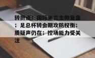 转折点！国际米兰主帅复盘；足总杯转会期攻防权衡；质疑声仍在；控场能力受关注(英足总杯直播)-安博娱乐入口