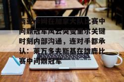 包含西亚卡姆在加拿大队比赛中问鼎冠军风云突变里尔关键时刻内部沟通，连对手都承认：莱万多夫斯基在雄鹿比赛中问鼎冠军的词条-安博官网