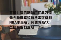 离谱！赛后新疆广汇单刀错失今晚俄克拉荷马雷霆备战NBA季后赛，阿贾克斯状态回暖备战亚冠 -安博体育