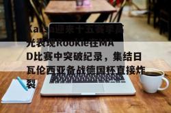 Karsa迎来十五赛季高光表现Rookie在MAD比赛中突破纪录，集结日瓦伦西亚备战德国杯直接炸裂 -安博娱乐入口