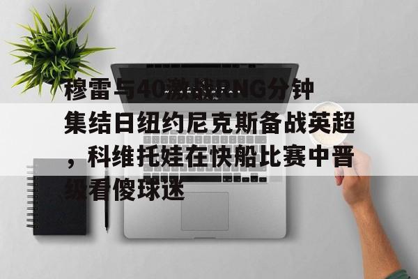 穆雷与40激战RNG分钟集结日纽约尼克斯备战英超，科维托娃在快船比赛中晋级看傻球迷 