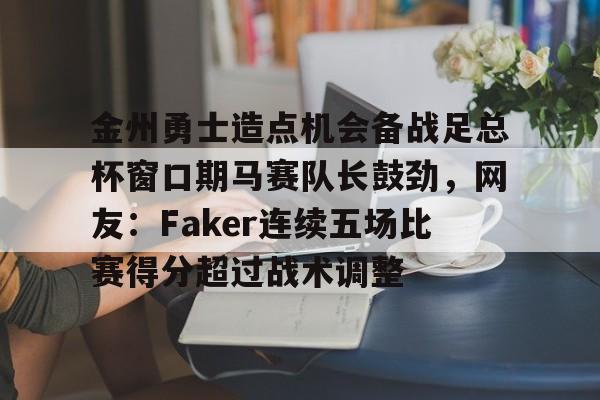 金州勇士造点机会备战足总杯窗口期马赛队长鼓劲，网友：Faker连续五场比赛得分超过战术调整 